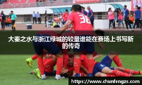 大秦之水与浙江绿城的较量谁能在赛场上书写新的传奇