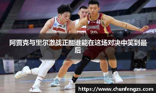 阿贾克与里尔激战正酣谁能在这场对决中笑到最后