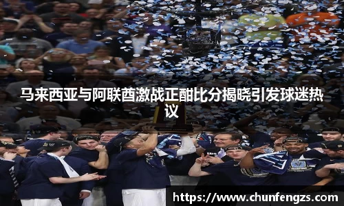 马来西亚与阿联酋激战正酣比分揭晓引发球迷热议